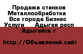 Продажа станков. Металлообработка. - Все города Бизнес » Услуги   . Адыгея респ.,Адыгейск г.